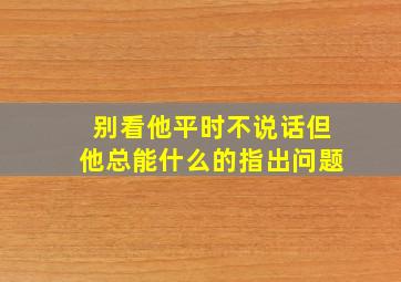 别看他平时不说话但他总能什么的指出问题