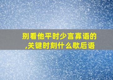 别看他平时少言寡语的,关键时刻什么歇后语