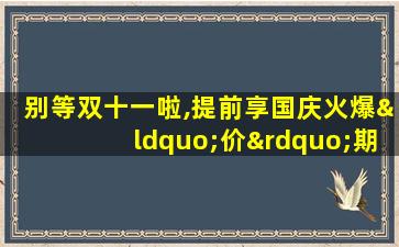 别等双十一啦,提前享国庆火爆“价”期