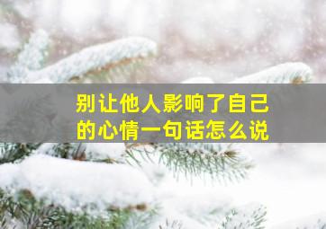 别让他人影响了自己的心情一句话怎么说