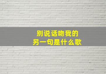 别说话吻我的另一句是什么歌