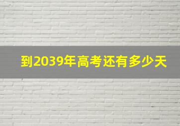 到2039年高考还有多少天