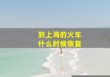 到上海的火车什么时候恢复