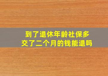 到了退休年龄社保多交了二个月的钱能退吗