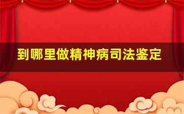 到哪里做精神病司法鉴定