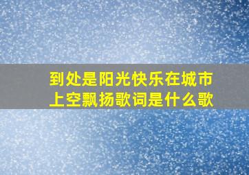 到处是阳光快乐在城市上空飘扬歌词是什么歌