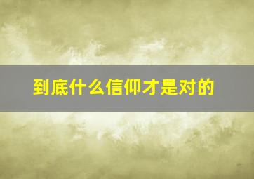 到底什么信仰才是对的