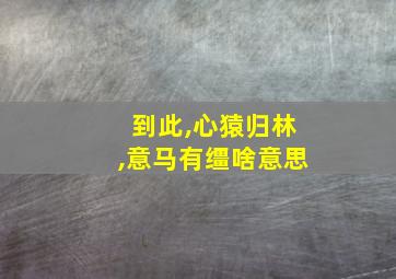 到此,心猿归林,意马有缰啥意思