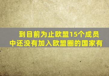 到目前为止欧盟15个成员中还没有加入欧盟圈的国家有