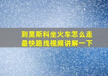 到莫斯科坐火车怎么走最快路线视频讲解一下