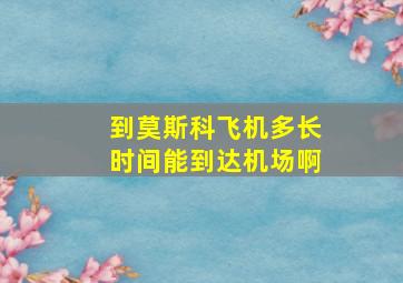 到莫斯科飞机多长时间能到达机场啊