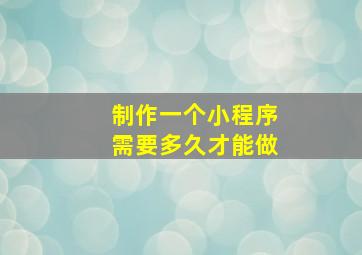 制作一个小程序需要多久才能做