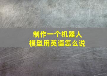 制作一个机器人模型用英语怎么说