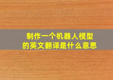 制作一个机器人模型的英文翻译是什么意思