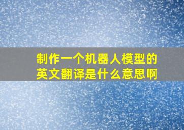 制作一个机器人模型的英文翻译是什么意思啊