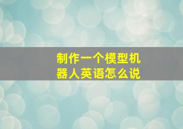 制作一个模型机器人英语怎么说