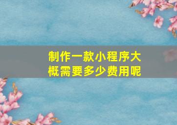 制作一款小程序大概需要多少费用呢