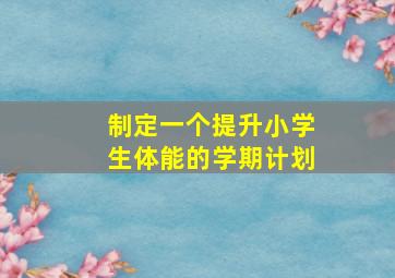 制定一个提升小学生体能的学期计划