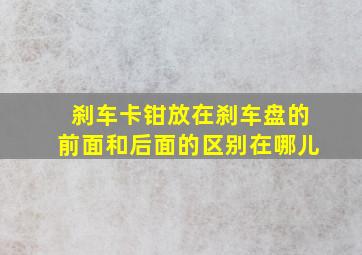 刹车卡钳放在刹车盘的前面和后面的区别在哪儿