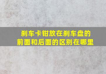 刹车卡钳放在刹车盘的前面和后面的区别在哪里