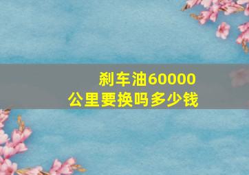 刹车油60000公里要换吗多少钱