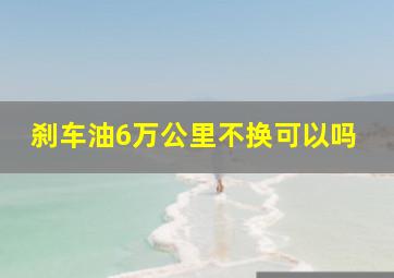 刹车油6万公里不换可以吗