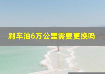 刹车油6万公里需要更换吗