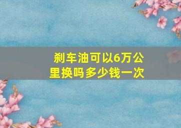 刹车油可以6万公里换吗多少钱一次