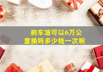 刹车油可以6万公里换吗多少钱一次啊