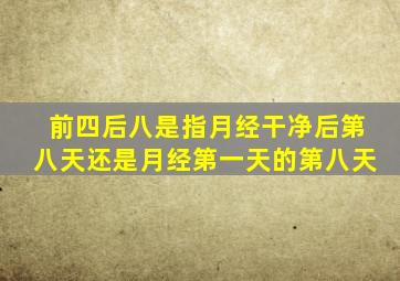 前四后八是指月经干净后第八天还是月经第一天的第八天