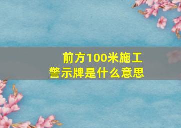 前方100米施工警示牌是什么意思