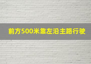 前方500米靠左沿主路行驶