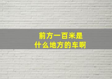 前方一百米是什么地方的车啊