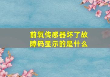 前氧传感器坏了故障码显示的是什么