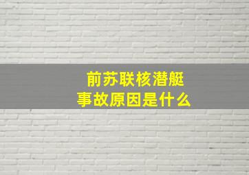 前苏联核潜艇事故原因是什么