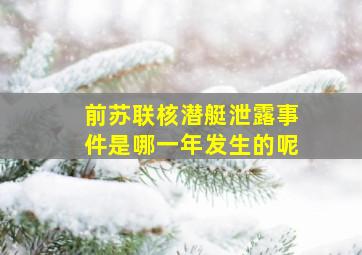 前苏联核潜艇泄露事件是哪一年发生的呢