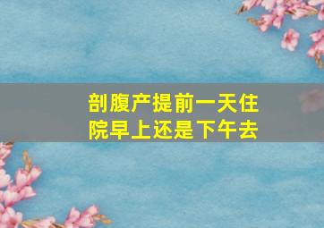 剖腹产提前一天住院早上还是下午去