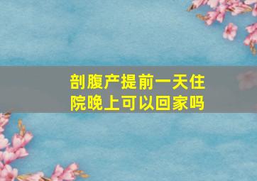 剖腹产提前一天住院晚上可以回家吗