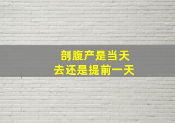 剖腹产是当天去还是提前一天