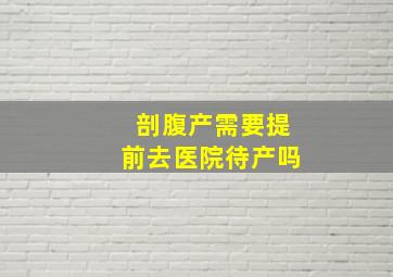 剖腹产需要提前去医院待产吗