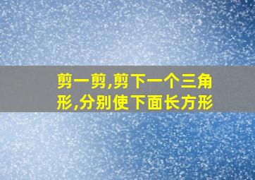 剪一剪,剪下一个三角形,分别使下面长方形