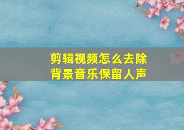 剪辑视频怎么去除背景音乐保留人声