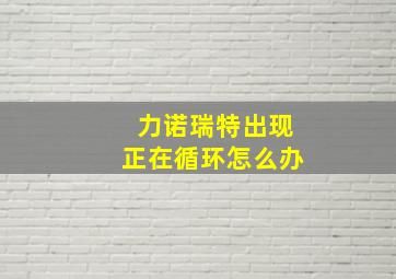 力诺瑞特出现正在循环怎么办