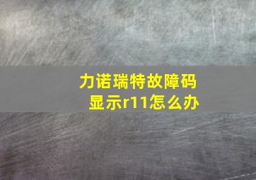 力诺瑞特故障码显示r11怎么办