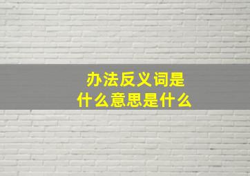 办法反义词是什么意思是什么