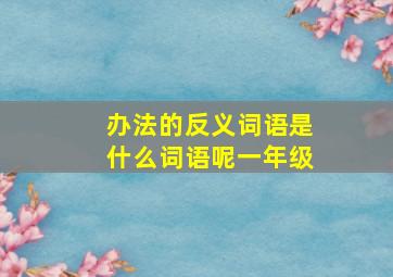 办法的反义词语是什么词语呢一年级