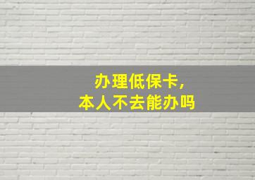 办理低保卡,本人不去能办吗