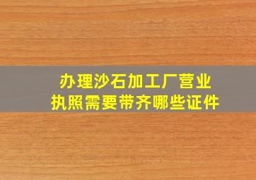 办理沙石加工厂营业执照需要带齐哪些证件