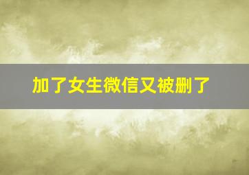 加了女生微信又被删了