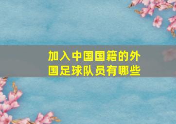 加入中国国籍的外国足球队员有哪些